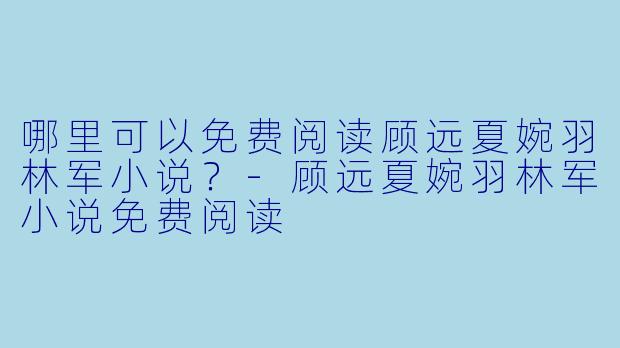 哪里可以免费阅读顾远夏婉羽林军小说？