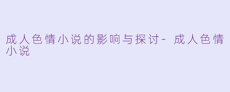 成人色情小说的影响与探讨-成人色情小说