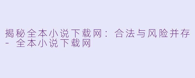 揭秘全本小说下载网：合法与风险并存-全本小说下载网