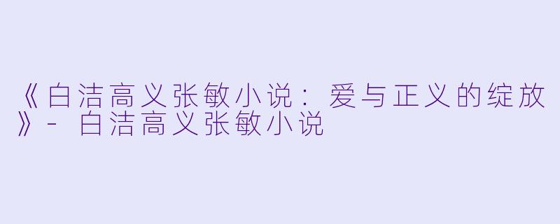 《白洁高义张敏小说：爱与正义的绽放》-白洁高义张敏小说