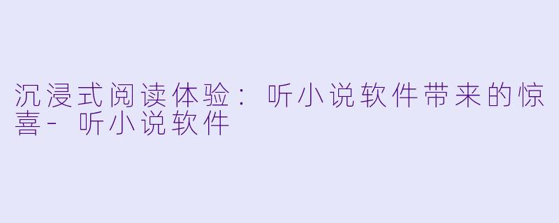 沉浸式阅读体验：听小说软件带来的惊喜-听小说软件