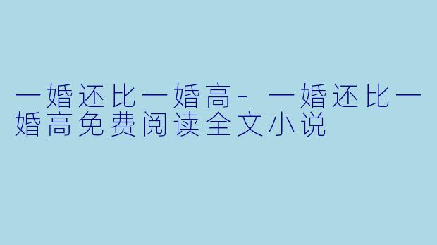 一婚还比一婚高-一婚还比一婚高免费阅读全文小说