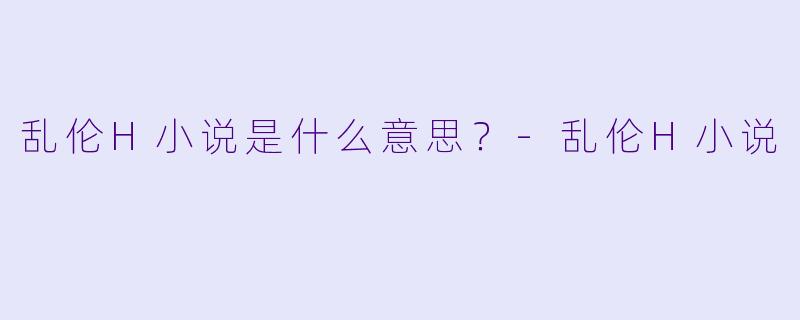 乱伦H小说是什么意思？