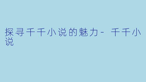 探寻千千小说的魅力-千千小说