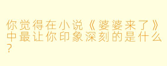 你觉得在小说《婆婆来了》中最让你印象深刻的是什么？