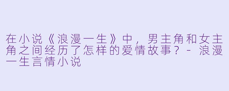 在小说《浪漫一生》中，男主角和女主角之间经历了怎样的爱情故事？