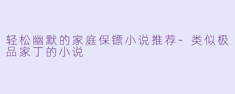 轻松幽默的家庭保镖小说推荐-类似极品家丁的小说