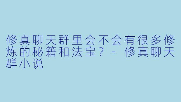 修真聊天群里会不会有很多修炼的秘籍和法宝？