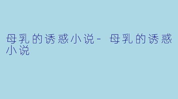 母乳的诱惑小说-母乳的诱惑小说