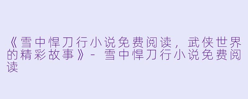 《雪中悍刀行小说免费阅读，武侠世界的精彩故事》-雪中悍刀行小说免费阅读