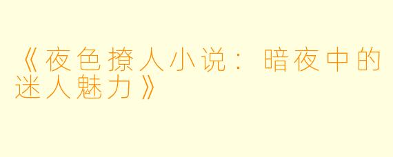 《夜色撩人小说：暗夜中的迷人魅力》