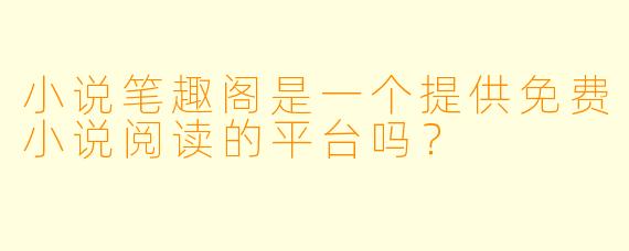 小说笔趣阁是一个提供免费小说阅读的平台吗？