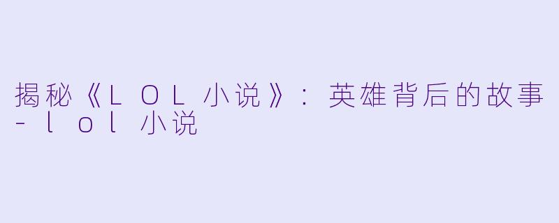 揭秘《LOL小说》：英雄背后的故事-lol小说
