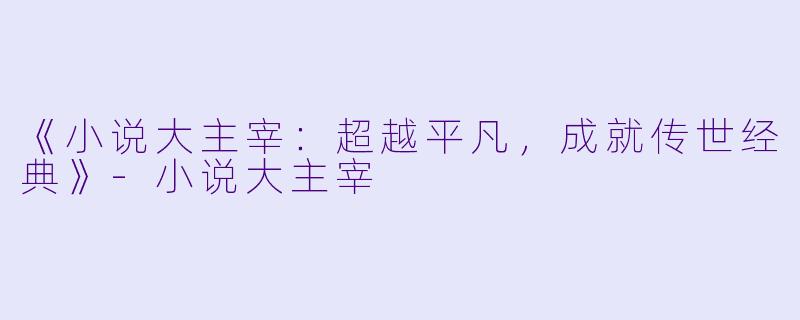 《小说大主宰：超越平凡，成就传世经典》-小说大主宰