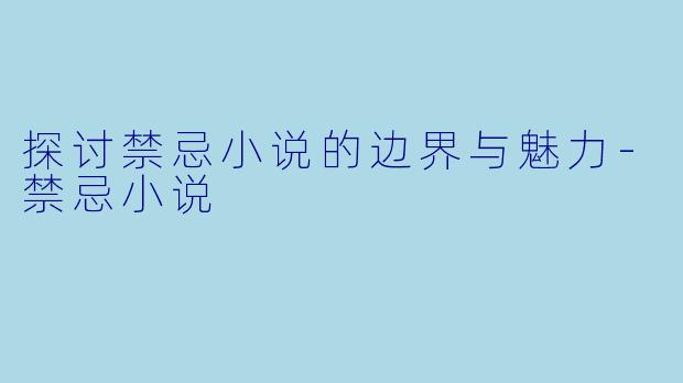 探讨禁忌小说的边界与魅力-禁忌小说