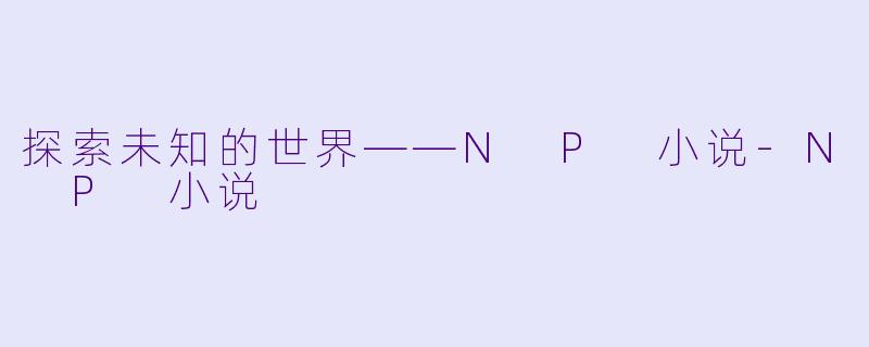 探索未知的世界——N P 小说-N P 小说