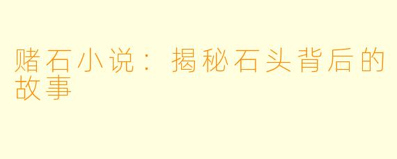 赌石小说：揭秘石头背后的故事