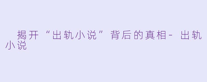  揭开“出轨小说”背后的真相-出轨小说