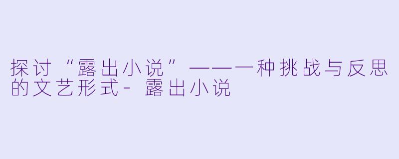 探讨“露出小说”——一种挑战与反思的文艺形式-露出小说
