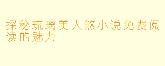 探秘琉璃美人煞小说免费阅读的魅力