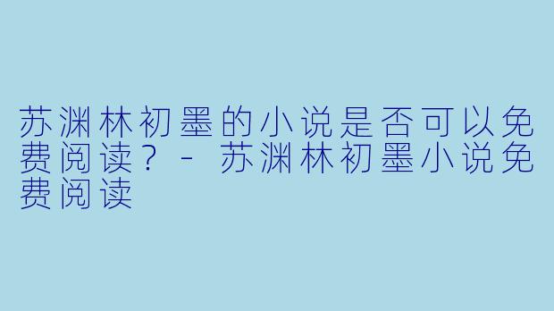 苏渊林初墨的小说是否可以免费阅读？