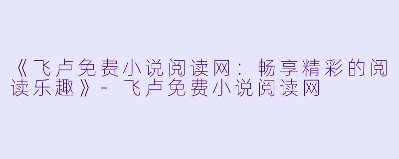《飞卢免费小说阅读网：畅享精彩的阅读乐趣》-飞卢免费小说阅读网