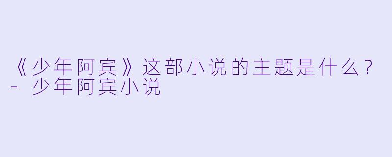 《少年阿宾》这部小说的主题是什么？