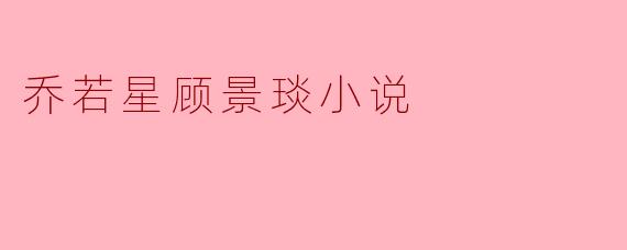 探寻乔若星顾景琰小说的魅力