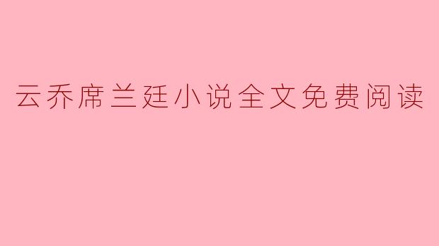 云乔席兰廷小说全文免费阅读