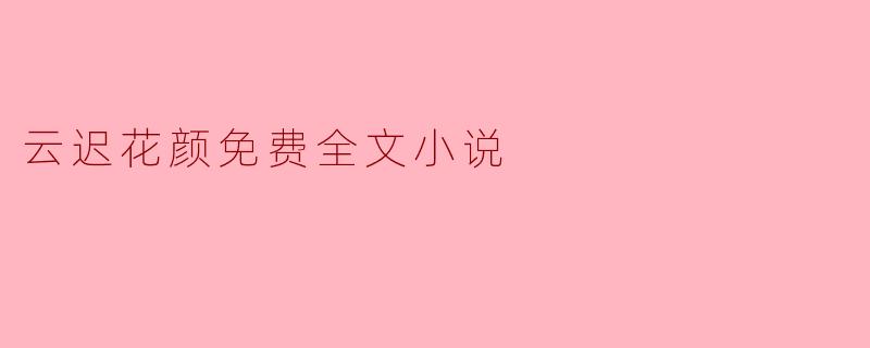 《云迟花颜》是一部什么样的小说？