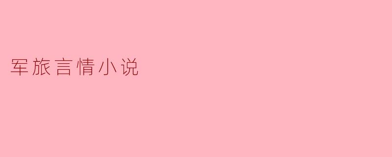 军旅言情小说中，男女主角一般会经历怎样的故事情节？