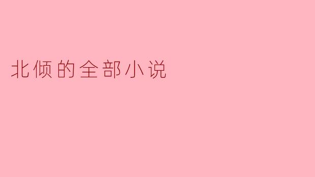 什么是“北倾的全部小说”？