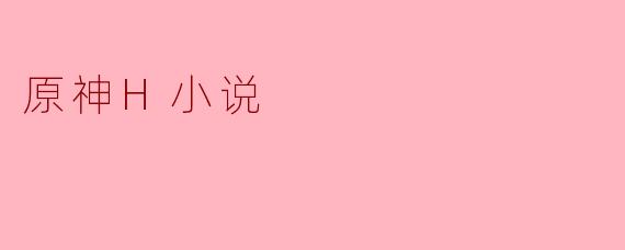 原神H小说中的故事情节如何？