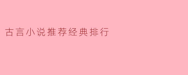 古言小说推荐经典排行榜中，哪些作品不可错过？
