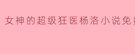 女神的超级狂医杨洛小说免费阅读