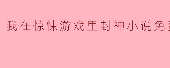 我在惊悚游戏里封神小说是什么样的故事？