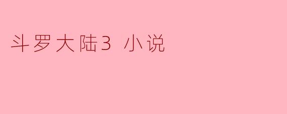 斗罗大陆3小说的主要情节是什么？