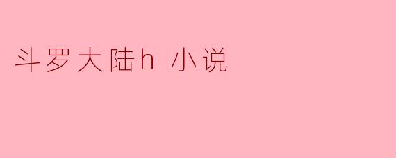 斗罗大陆h小说是什么内容？