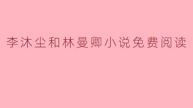 李沐尘和林曼卿小说免费阅读