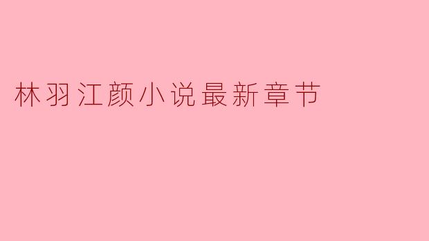 林羽江颜小说最新章节更新了吗？