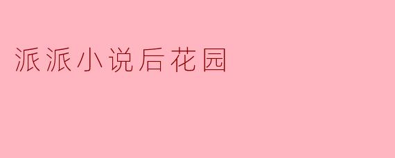 派派小说后花园