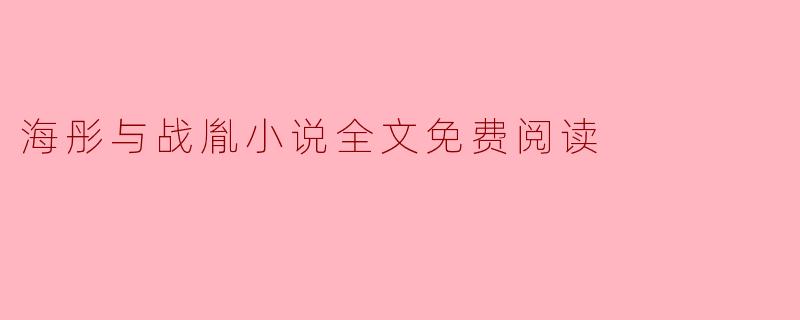 哪里可以免费阅读海彤与战胤小说全文？