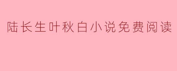陆长生叶秋白小说免费阅读