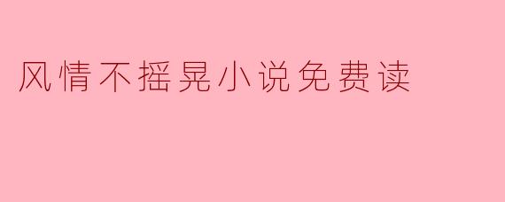 风情不摇晃小说免费读是什么意思？