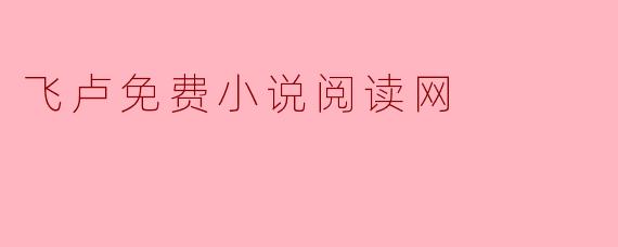 《飞卢免费小说阅读网:畅享精彩的阅读乐趣》