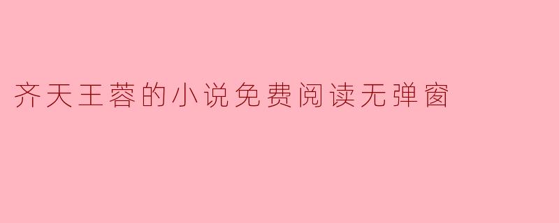 如何能够免费阅读齐天王蓉的小说且无弹窗？