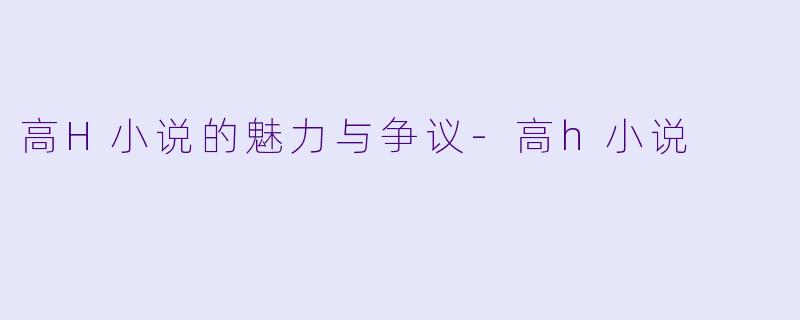 高H小说的魅力与争议-高h小说