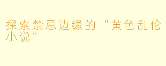 探索禁忌边缘的“黄色乱伦小说”