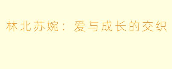 林北苏婉：爱与成长的交织