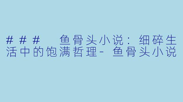 ### 鱼骨头小说：细碎生活中的饱满哲理-鱼骨头小说